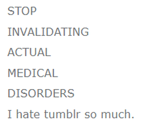 STOP INVALIDATING ACTUAL MEDICAL DISORDERS. I hate tumblr so much.